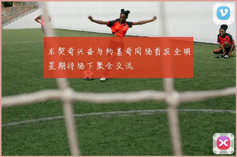 东契奇兴奋与约基奇同场首发全明星期待场下聚会交流