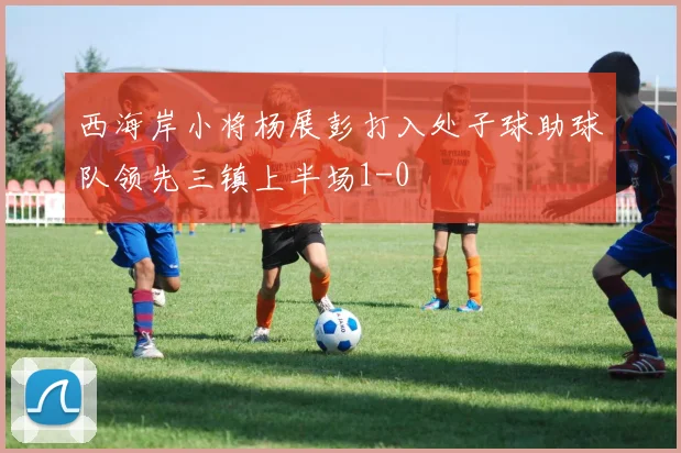 西海岸小将杨展彭打入处子球助球队领先三镇上半场1-0