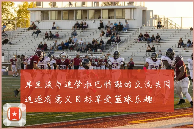 库里谈与追梦和巴特勒的交流共同追逐有意义目标享受篮球乐趣