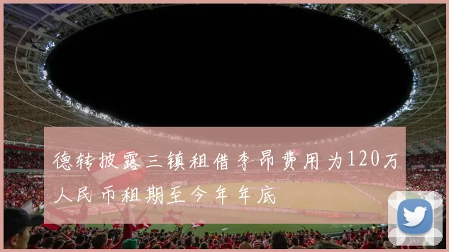 德转披露三镇租借李昂费用为120万人民币租期至今年年底