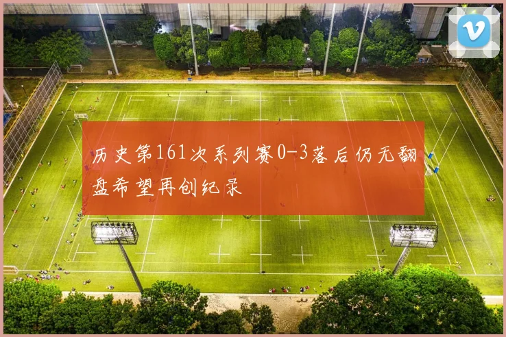 历史第161次系列赛0-3落后仍无翻盘希望再创纪录