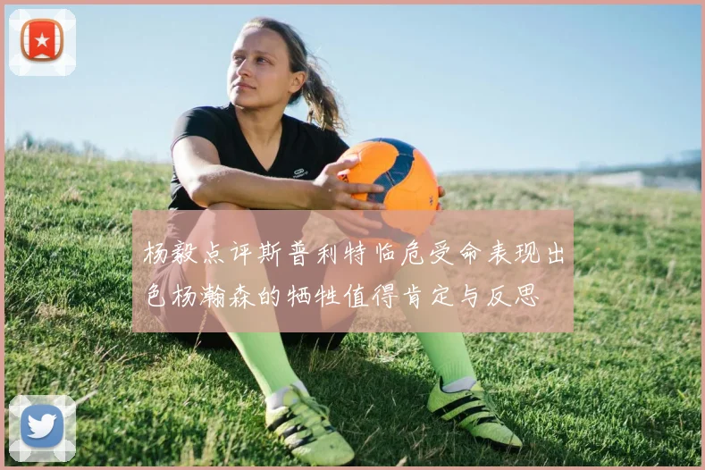 杨毅点评斯普利特临危受命表现出色杨瀚森的牺牲值得肯定与反思