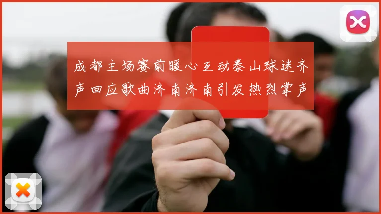 成都主场赛前暖心互动泰山球迷齐声回应歌曲济南济南引发热烈掌声
