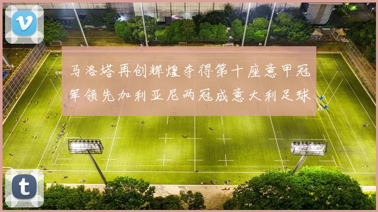 马洛塔再创辉煌夺得第十座意甲冠军领先加利亚尼两冠成意大利足球传奇