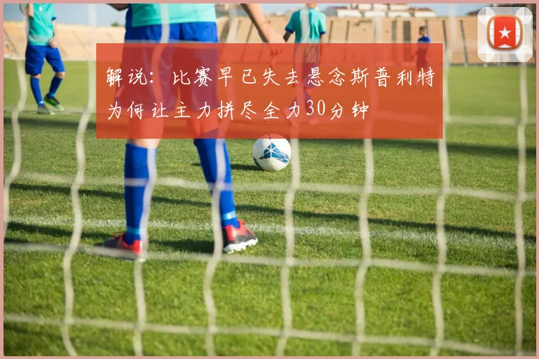 解说：比赛早已失去悬念斯普利特为何让主力拼尽全力30分钟