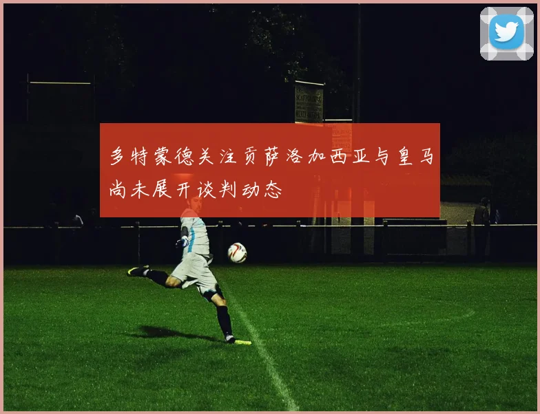 多特蒙德关注贡萨洛加西亚与皇马尚未展开谈判动态