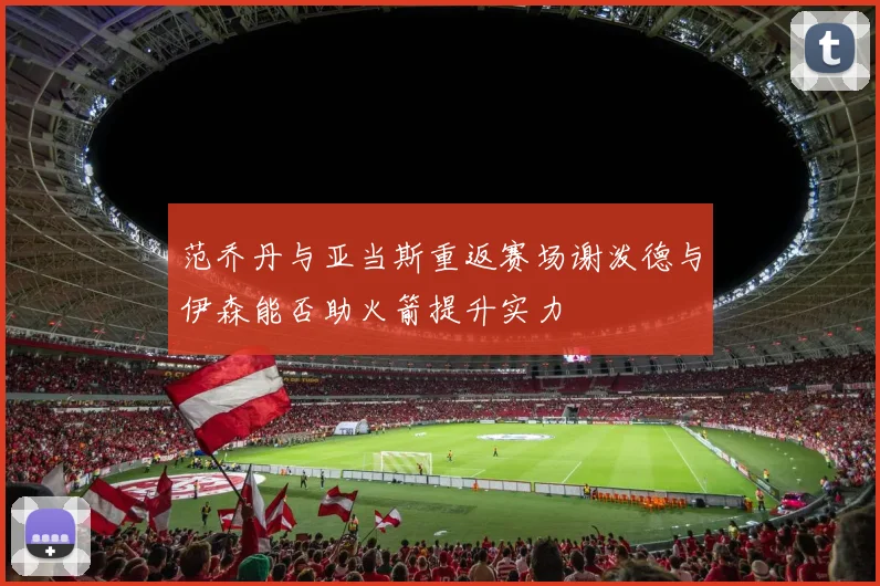 范乔丹与亚当斯重返赛场谢泼德与伊森能否助火箭提升实力