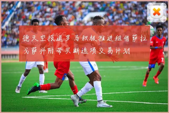 德天空报道罗马积极推进租借萨拉戈萨并附带买断选项交易计划