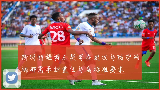 斯玛特强调东契奇在进攻与防守两端都需承担重任与高标准要求