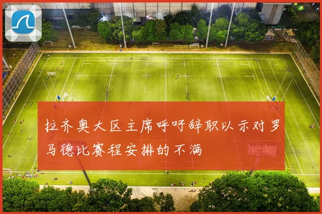 拉齐奥大区主席呼吁辞职以示对罗马德比赛程安排的不满