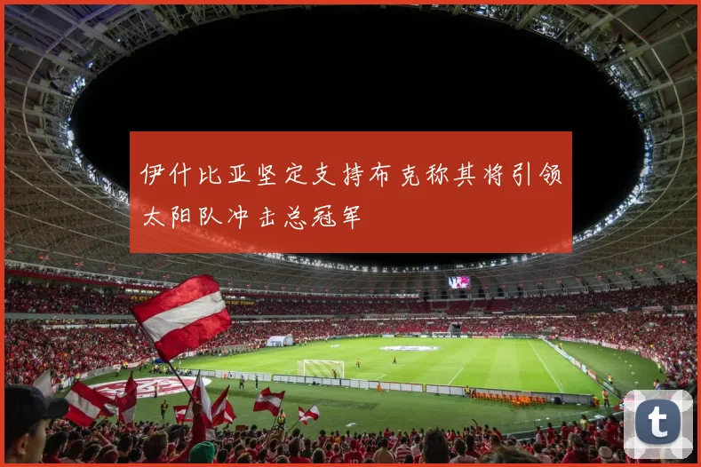 伊什比亚坚定支持布克称其将引领太阳队冲击总冠军