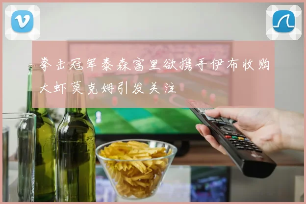 拳击冠军泰森富里欲携手伊布收购大虾莫克姆引发关注