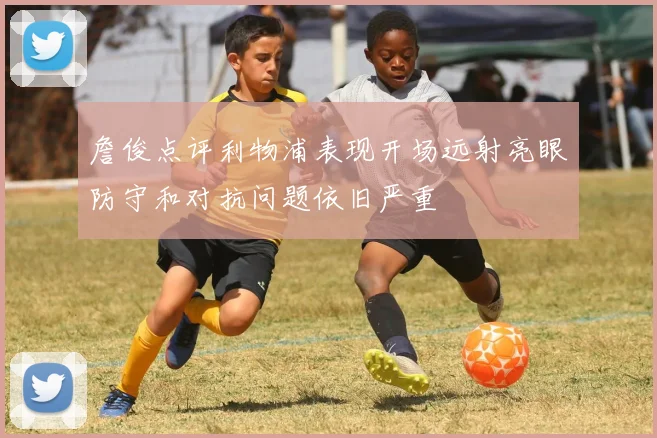 詹俊点评利物浦表现开场远射亮眼防守和对抗问题依旧严重