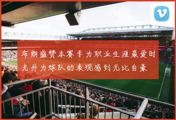 布朗盛赞本赛季为职业生涯最爱时光并为球队的表现感到无比自豪