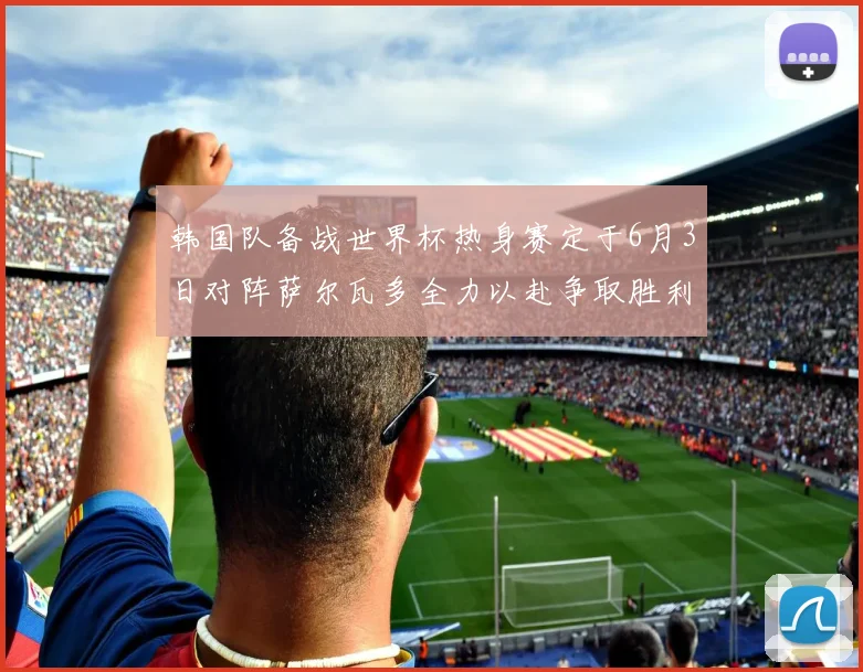韩国队备战世界杯热身赛定于6月3日对阵萨尔瓦多全力以赴争取胜利