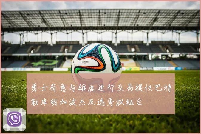 勇士有意与雄鹿进行交易提供巴特勒库明加波杰及选秀权组合