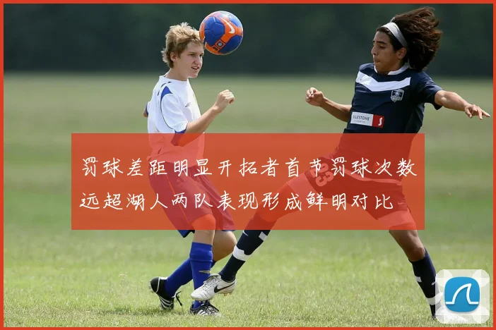 罚球差距明显开拓者首节罚球次数远超湖人两队表现形成鲜明对比