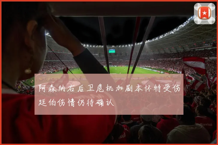 阿森纳右后卫危机加剧本怀特受伤廷伯伤情仍待确认