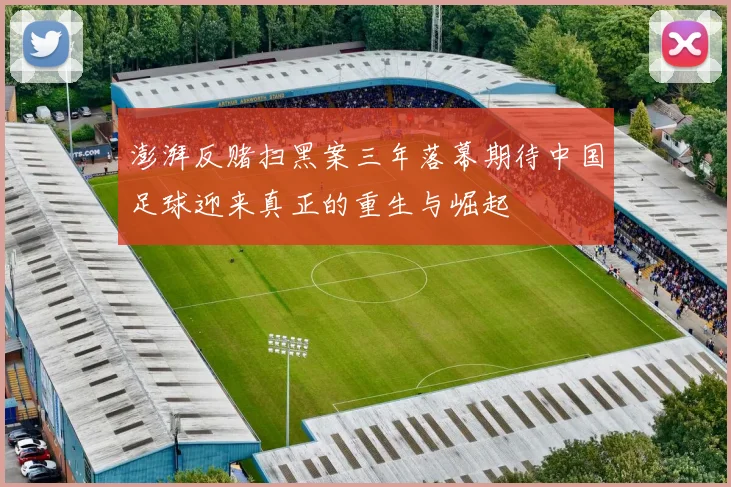 澎湃反赌扫黑案三年落幕期待中国足球迎来真正的重生与崛起