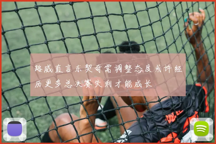 路威直言东契奇需调整态度或许经历更多总决赛失利才能成长