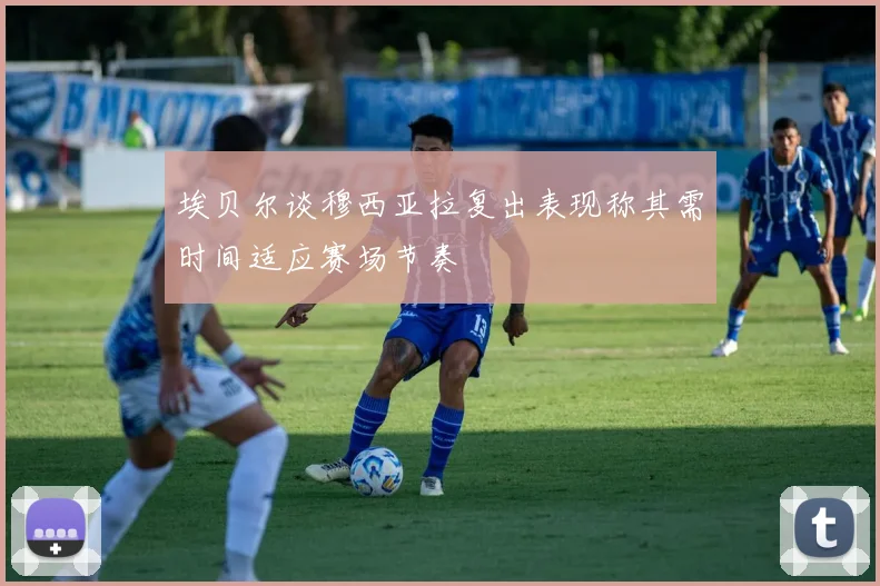埃贝尔谈穆西亚拉复出表现称其需时间适应赛场节奏