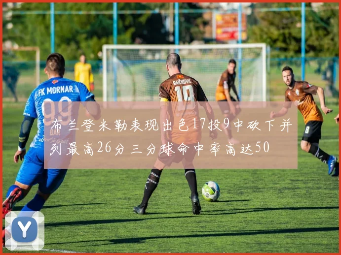 布兰登米勒表现出色17投9中砍下并列最高26分三分球命中率高达50
