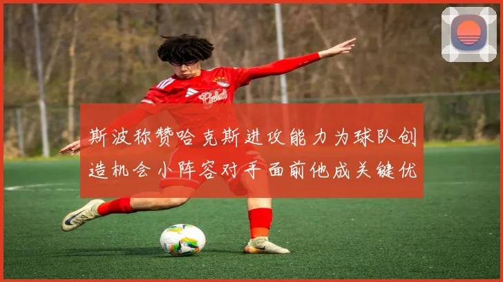 斯波称赞哈克斯进攻能力为球队创造机会小阵容对手面前他成关键优势