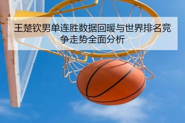 王楚钦男单连胜数据回暖与世界排名竞争走势全面分析